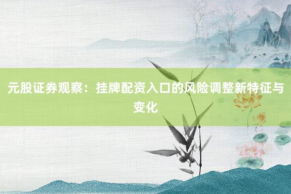 元股证券观察：挂牌配资入口的风险调整新特征与变化