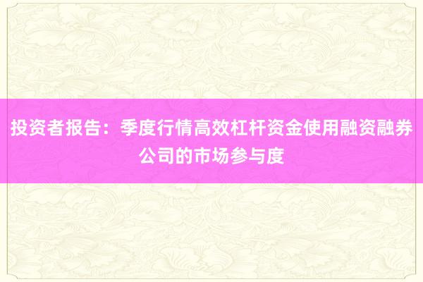 投资者报告：季度行情高效杠杆资金使用融资融券公司的市场参与度
