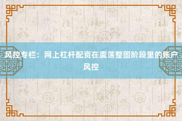 风控专栏：网上杠杆配资在震荡整固阶段里的账户风控