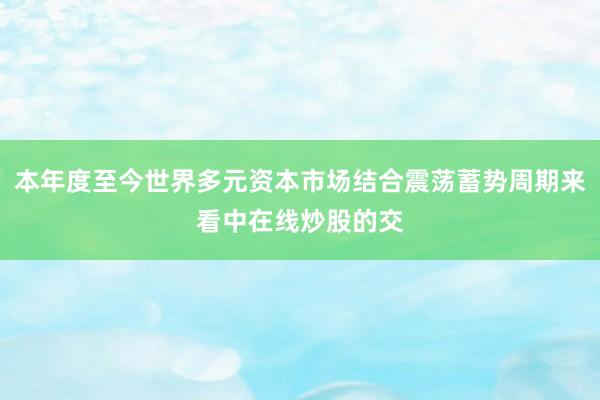 本年度至今世界多元资本市场结合震荡蓄势周期来看中在线炒股的交