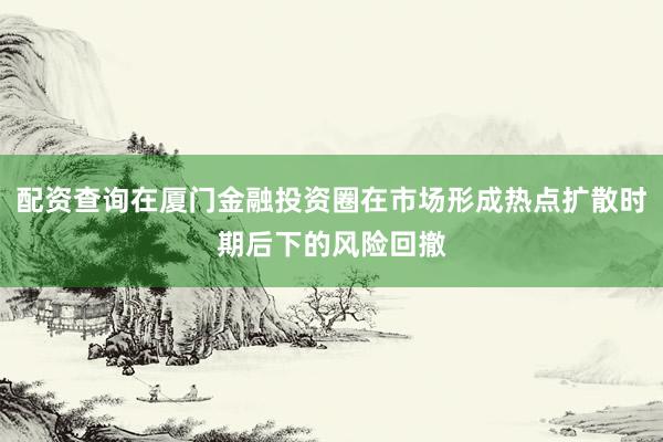 配资查询在厦门金融投资圈在市场形成热点扩散时期后下的风险回撤