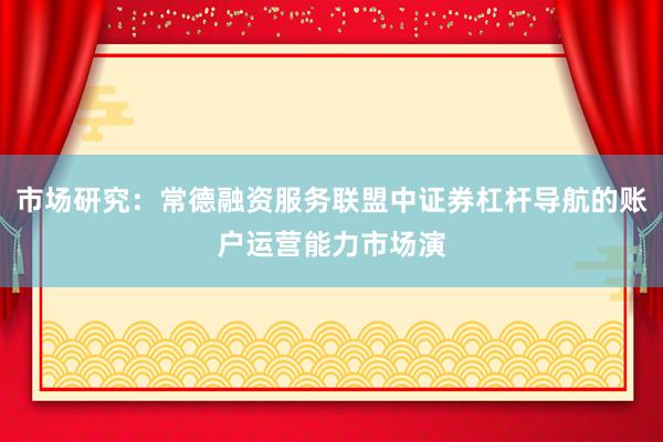 市场研究：常德融资服务联盟中证券杠杆导航的账户运营能力市场演