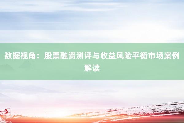 数据视角：股票融资测评与收益风险平衡市场案例解读