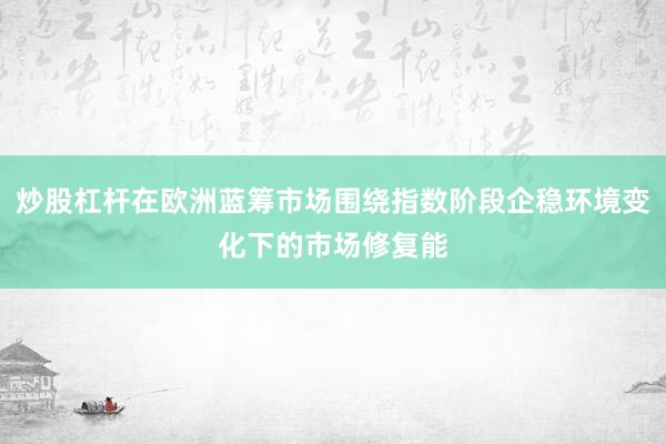 炒股杠杆在欧洲蓝筹市场围绕指数阶段企稳环境变化下的市场修复能