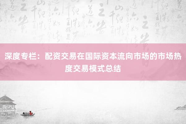 深度专栏：配资交易在国际资本流向市场的市场热度交易模式总结