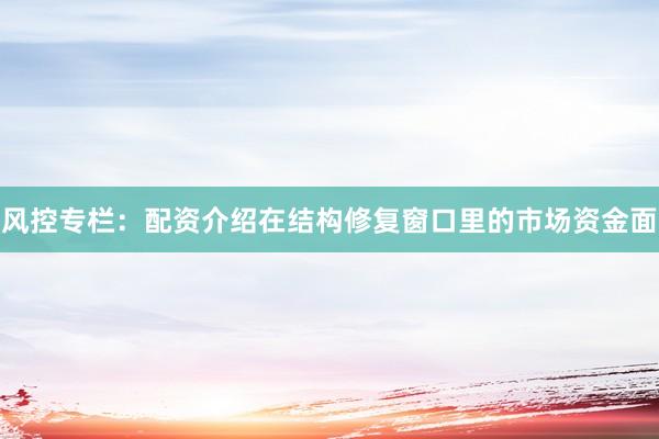 风控专栏：配资介绍在结构修复窗口里的市场资金面