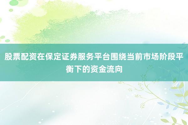 股票配资在保定证券服务平台围绕当前市场阶段平衡下的资金流向