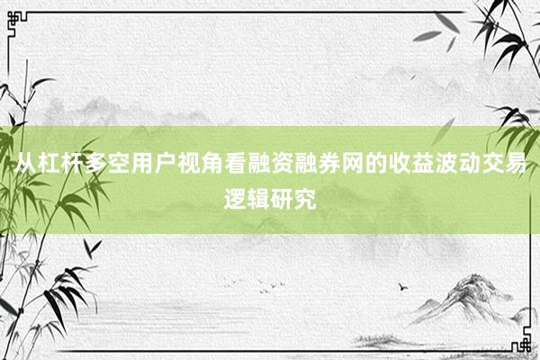 从杠杆多空用户视角看融资融券网的收益波动交易逻辑研究