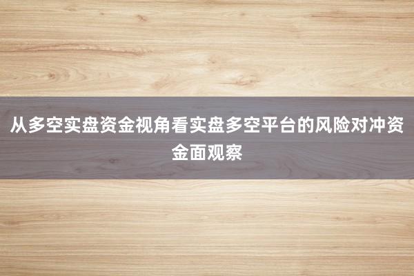 从多空实盘资金视角看实盘多空平台的风险对冲资金面观察