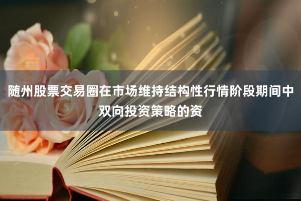随州股票交易圈在市场维持结构性行情阶段期间中双向投资策略的资