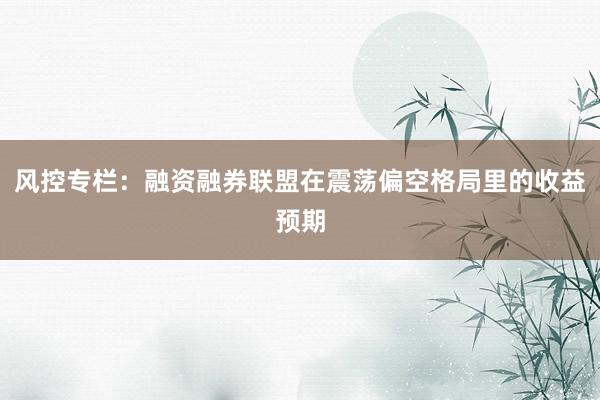 风控专栏：融资融券联盟在震荡偏空格局里的收益预期