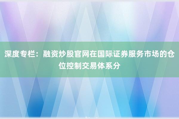 深度专栏：融资炒股官网在国际证券服务市场的仓位控制交易体系分