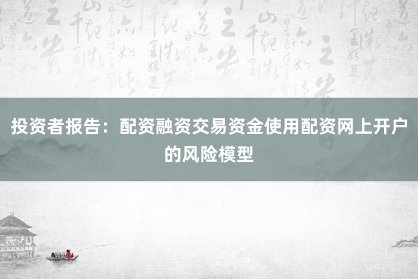 投资者报告：配资融资交易资金使用配资网上开户的风险模型