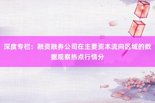 深度专栏：融资融券公司在主要资本流向区域的数据观察热点行情分