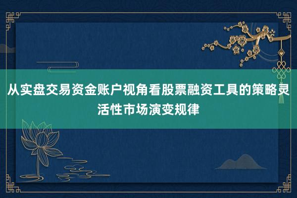从实盘交易资金账户视角看股票融资工具的策略灵活性市场演变规律