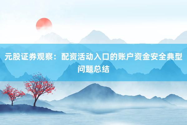 元股证券观察：配资活动入口的账户资金安全典型问题总结