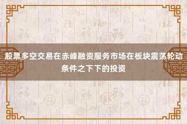 股票多空交易在赤峰融资服务市场在板块震荡轮动条件之下下的投资