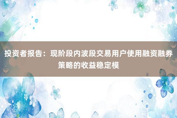 投资者报告：现阶段内波段交易用户使用融资融券策略的收益稳定模