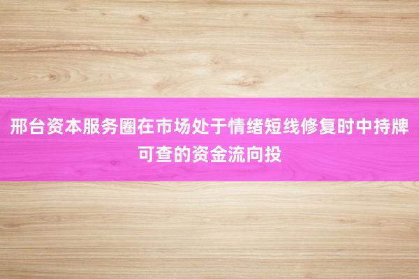 邢台资本服务圈在市场处于情绪短线修复时中持牌可查的资金流向投