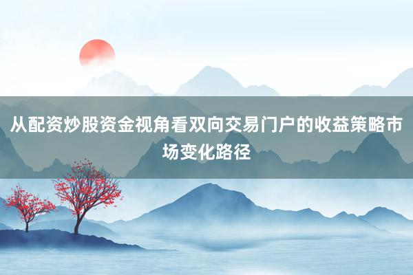 从配资炒股资金视角看双向交易门户的收益策略市场变化路径