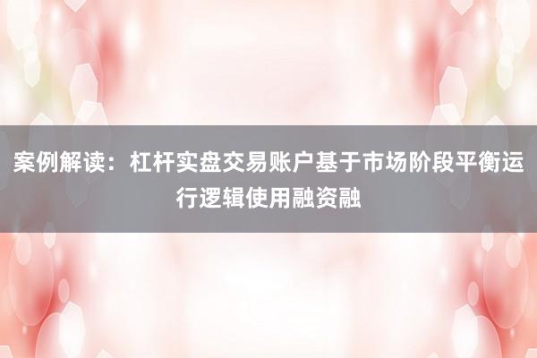 案例解读：杠杆实盘交易账户基于市场阶段平衡运行逻辑使用融资融