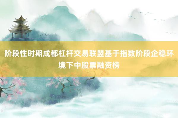 阶段性时期成都杠杆交易联盟基于指数阶段企稳环境下中股票融资榜