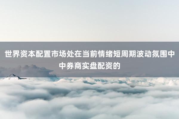 世界资本配置市场处在当前情绪短周期波动氛围中中券商实盘配资的