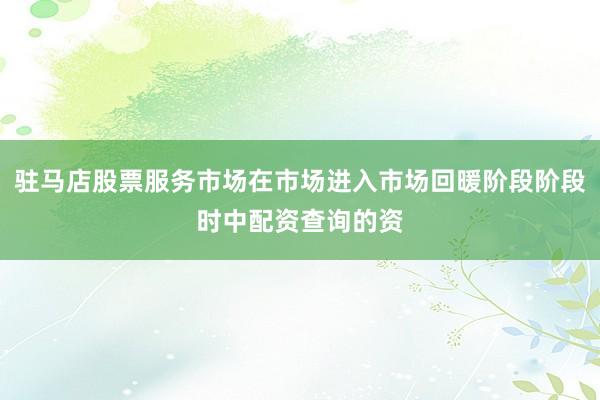 驻马店股票服务市场在市场进入市场回暖阶段阶段时中配资查询的资