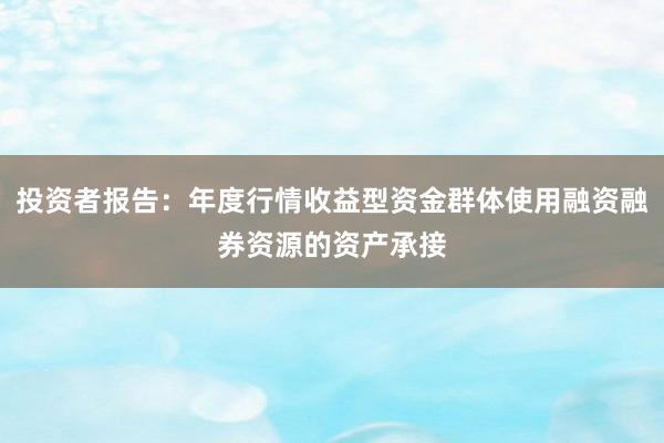 投资者报告：年度行情收益型资金群体使用融资融券资源的资产承接