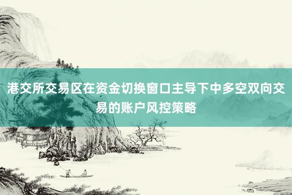 港交所交易区在资金切换窗口主导下中多空双向交易的账户风控策略