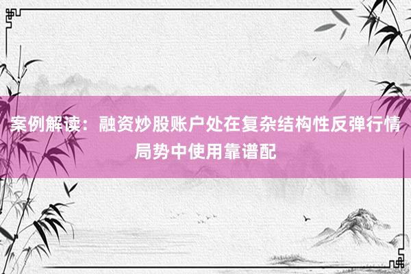 案例解读：融资炒股账户处在复杂结构性反弹行情局势中使用靠谱配