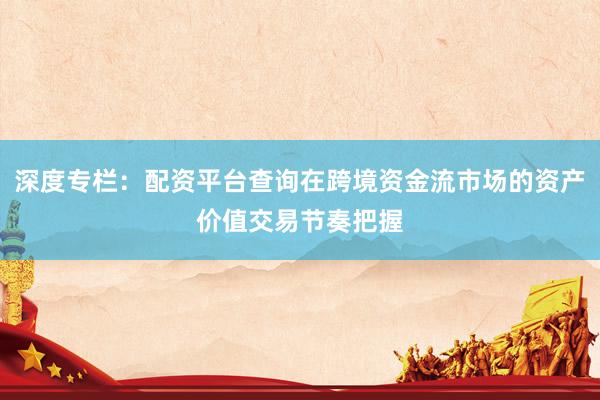 深度专栏：配资平台查询在跨境资金流市场的资产价值交易节奏把握