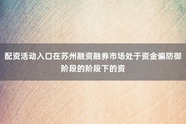 配资活动入口在苏州融资融券市场处于资金偏防御阶段的阶段下的资