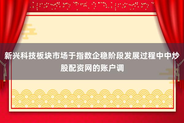 新兴科技板块市场于指数企稳阶段发展过程中中炒股配资网的账户调