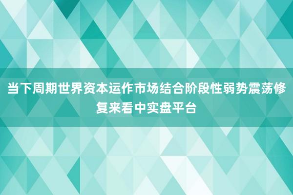 当下周期世界资本运作市场结合阶段性弱势震荡修复来看中实盘平台