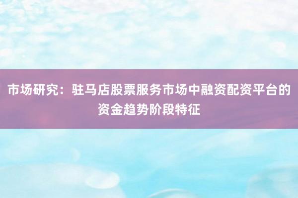 市场研究：驻马店股票服务市场中融资配资平台的资金趋势阶段特征