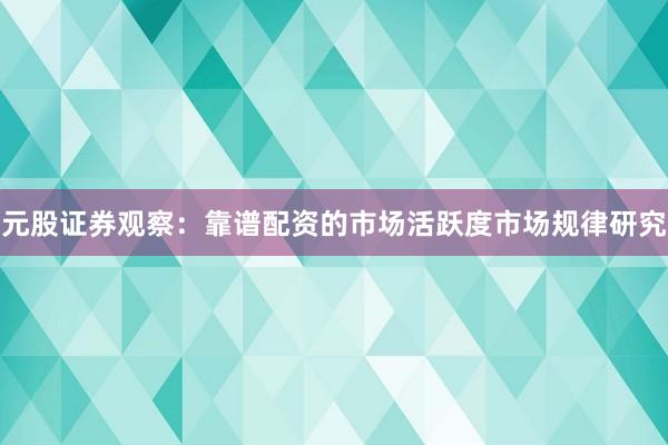 元股证券观察：靠谱配资的市场活跃度市场规律研究