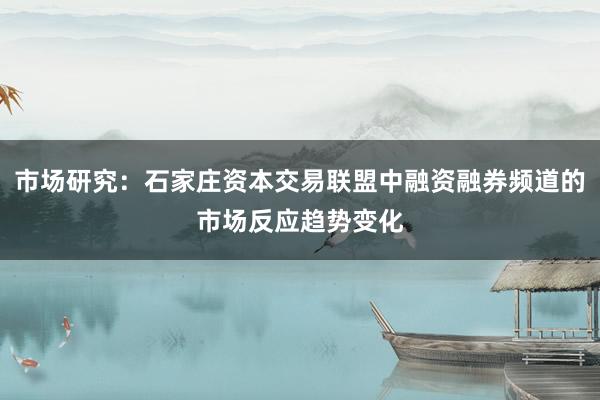市场研究：石家庄资本交易联盟中融资融券频道的市场反应趋势变化