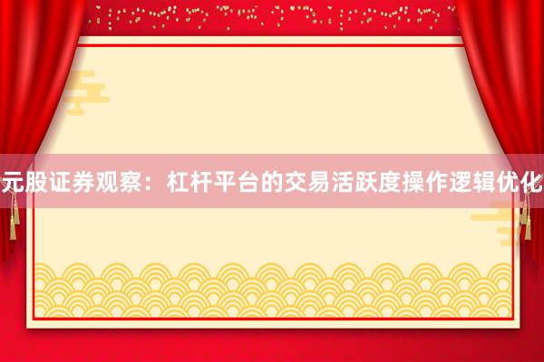 元股证券观察：杠杆平台的交易活跃度操作逻辑优化