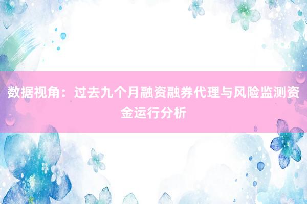 数据视角：过去九个月融资融券代理与风险监测资金运行分析