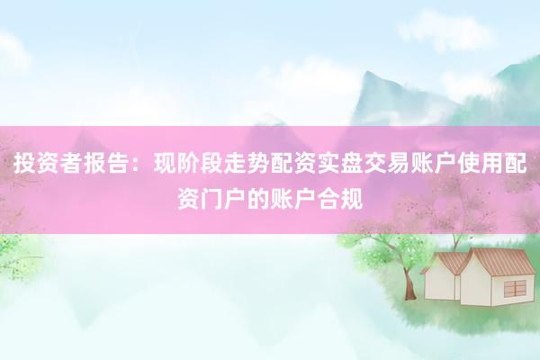 投资者报告：现阶段走势配资实盘交易账户使用配资门户的账户合规