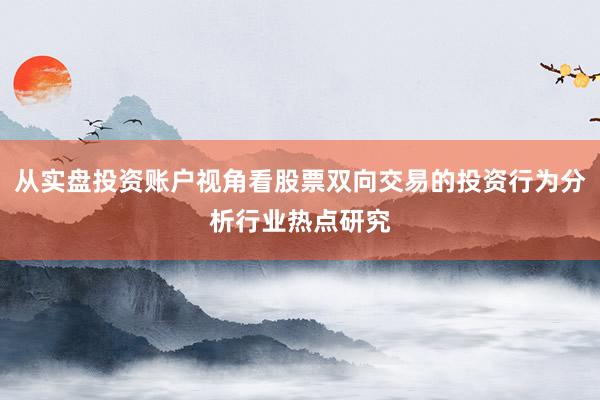 从实盘投资账户视角看股票双向交易的投资行为分析行业热点研究