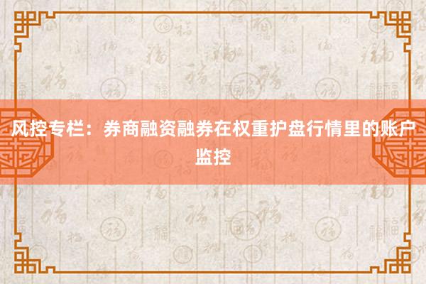 风控专栏：券商融资融券在权重护盘行情里的账户监控