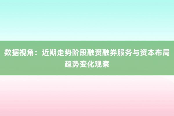 数据视角：近期走势阶段融资融券服务与资本布局趋势变化观察