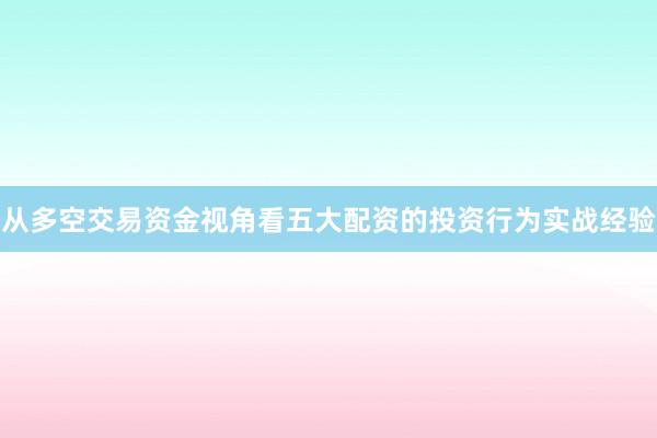 从多空交易资金视角看五大配资的投资行为实战经验