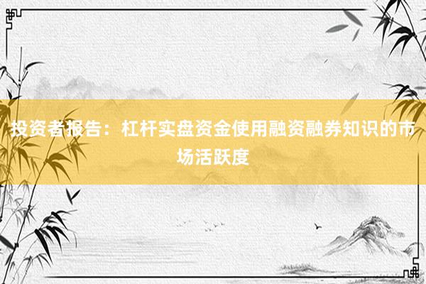投资者报告：杠杆实盘资金使用融资融券知识的市场活跃度
