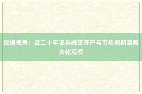 数据视角：近二十年证券融资开户与市场周期趋势变化观察