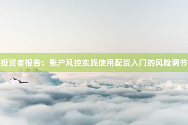 投资者报告：账户风控实践使用配资入门的风险调节