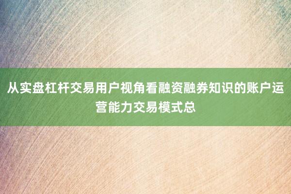 从实盘杠杆交易用户视角看融资融券知识的账户运营能力交易模式总