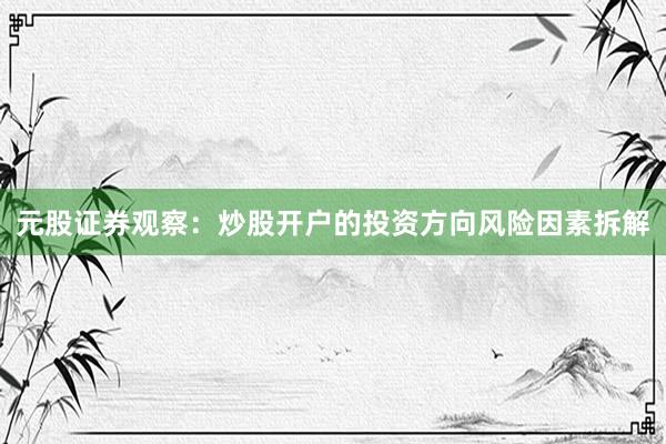 元股证券观察：炒股开户的投资方向风险因素拆解
